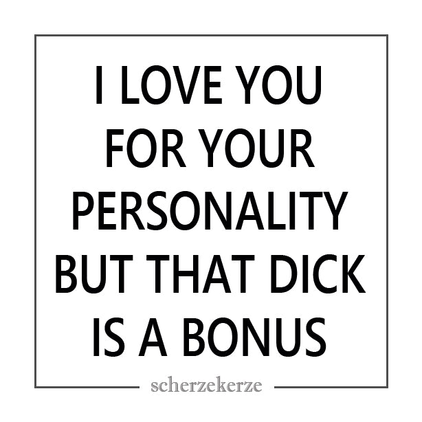 I LOVE YOU FOR YOUR PERSONALITY BUT THAT DICK IS A BONUS