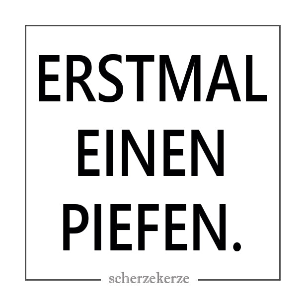 ERSTMAL EINEN PIEFEN.