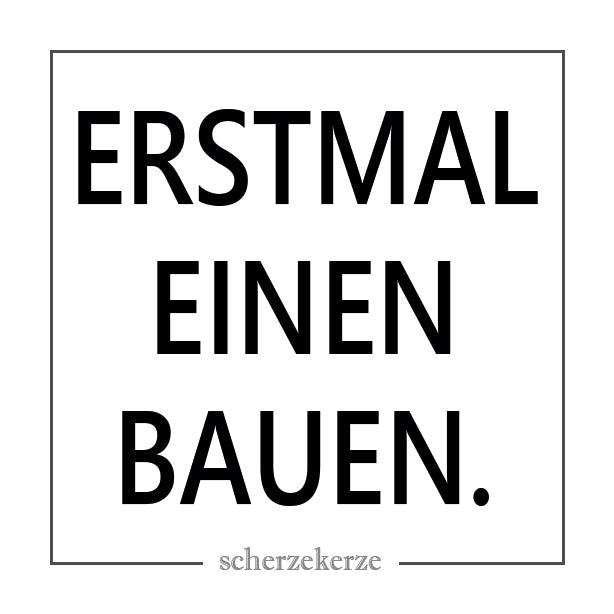 ERSTMAL EINEN BAUEN.