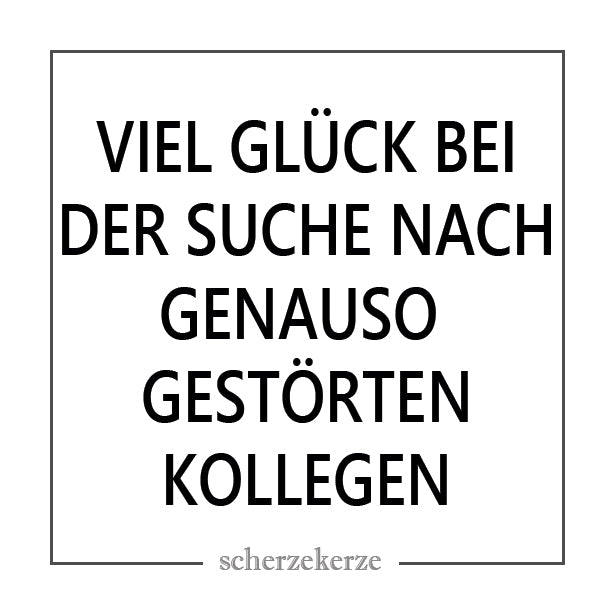 VIEL GLÜCK BEI DER SUCHE NACH GENAUSO GESTÖRTEN KOLLEGEN