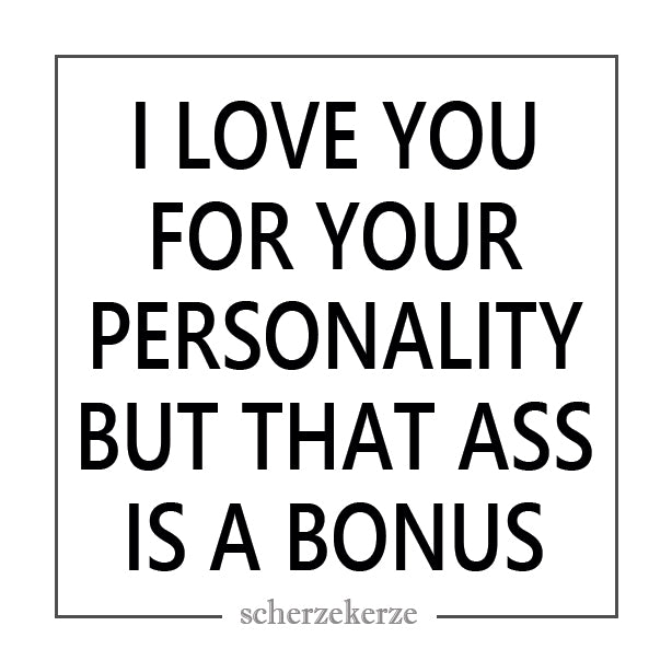 I LOVE YOU FOR YOUR PERSONALITY BUT THAT ASS IS A BONUS