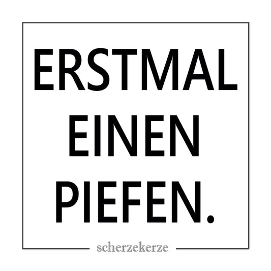 ERSTMAL EINEN PIEFEN.