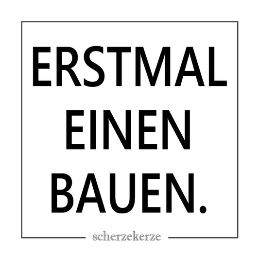 ERSTMAL EINEN BAUEN.