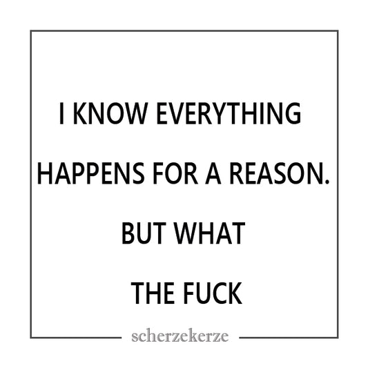 I KNOW EVERYTHING HAPPENS FOR A REASON. BUT WHAT THE FUCK